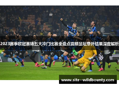2023赛季欧冠赛场五大冷门比赛全盘点震撼足坛意外结果深度解析 2023赛季欧冠赛场五大冷门比赛全盘点震撼足坛意外结果深度解析