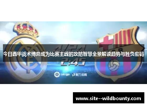 今日西甲战术博弈成为比赛主线的攻防智慧全景解读趋势与胜负密码 今日西甲战术博弈成为比赛主线的攻防智慧全景解读趋势与胜负密码