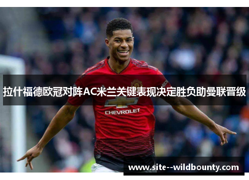 拉什福德欧冠对阵AC米兰关键表现决定胜负助曼联晋级