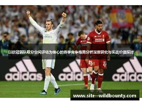 以欧冠弱队取分空间评估为核心的赛季竞争格局分析深度研究与实战价值探讨 以欧冠弱队取分空间评估为核心的赛季竞争格局分析深度研究与实战价值探讨