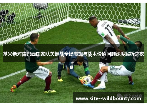 基米希对阵巴西国家队关键战全场表现与战术价值回顾深度解析之夜