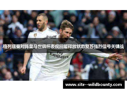 格列兹曼对阵皇马世俱杯表现回暖释放状态复苏强烈信号关键战