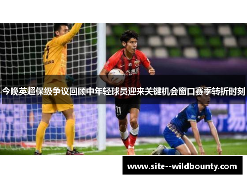 今晚英超保级争议回顾中年轻球员迎来关键机会窗口赛季转折时刻 今晚英超保级争议回顾中年轻球员迎来关键机会窗口赛季转折时刻