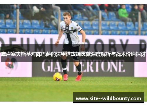 库卢塞夫斯基对阵巴萨的法甲进攻端贡献深度解析与战术价值探讨 库卢塞夫斯基对阵巴萨的法甲进攻端贡献深度解析与战术价值探讨