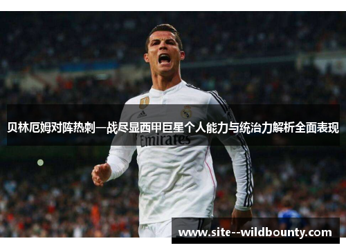 贝林厄姆对阵热刺一战尽显西甲巨星个人能力与统治力解析全面表现 贝林厄姆对阵热刺一战尽显西甲巨星个人能力与统治力解析全面表现