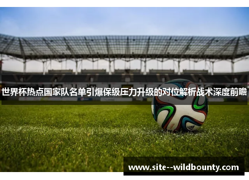 世界杯热点国家队名单引爆保级压力升级的对位解析战术深度前瞻 世界杯热点国家队名单引爆保级压力升级的对位解析战术深度前瞻