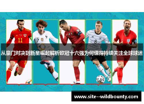 从豪门对决到新星崛起解析欧冠十六强为何值得持续关注全球球迷 从豪门对决到新星崛起解析欧冠十六强为何值得持续关注全球球迷