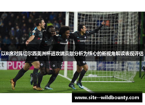 以B席对阵切尔西美洲杯进攻端贡献分析为核心的新视角解读表现评估 以B席对阵切尔西美洲杯进攻端贡献分析为核心的新视角解读表现评估