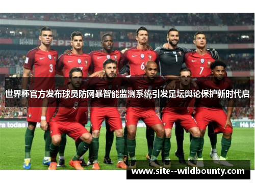 世界杯官方发布球员防网暴智能监测系统引发足坛舆论保护新时代启 世界杯官方发布球员防网暴智能监测系统引发足坛舆论保护新时代启