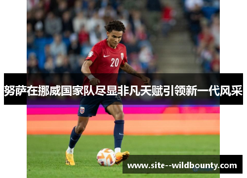 努萨在挪威国家队尽显非凡天赋引领新一代风采 努萨在挪威国家队尽显非凡天赋引领新一代风采
