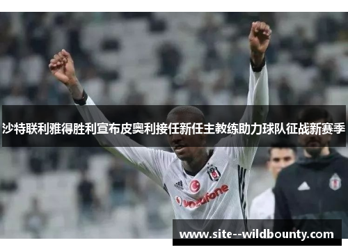 沙特联利雅得胜利宣布皮奥利接任新任主教练助力球队征战新赛季