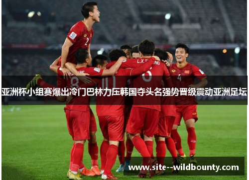 亚洲杯小组赛爆出冷门巴林力压韩国夺头名强势晋级震动亚洲足坛 亚洲杯小组赛爆出冷门巴林力压韩国夺头名强势晋级震动亚洲足坛