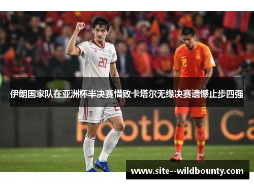 伊朗国家队在亚洲杯半决赛惜败卡塔尔无缘决赛遗憾止步四强 伊朗国家队在亚洲杯半决赛惜败卡塔尔无缘决赛遗憾止步四强
