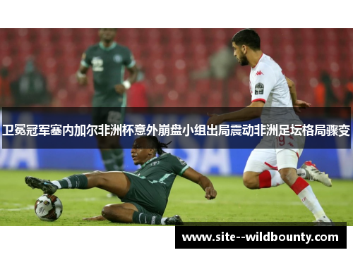 卫冕冠军塞内加尔非洲杯意外崩盘小组出局震动非洲足坛格局骤变 卫冕冠军塞内加尔非洲杯意外崩盘小组出局震动非洲足坛格局骤变