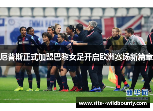 厄普斯正式加盟巴黎女足开启欧洲赛场新篇章 厄普斯正式加盟巴黎女足开启欧洲赛场新篇章