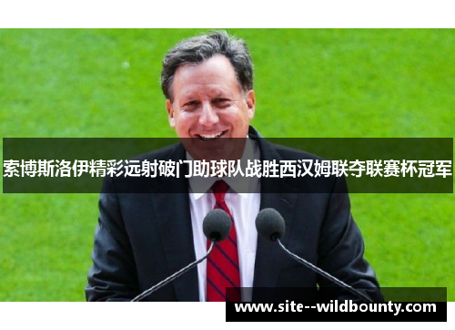 索博斯洛伊精彩远射破门助球队战胜西汉姆联夺联赛杯冠军