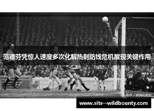 范德芬凭惊人速度多次化解热刺防线危机展现关键作用