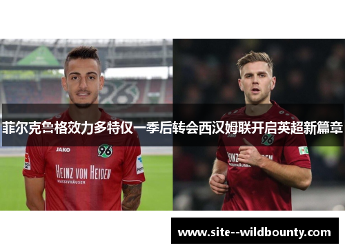 菲尔克鲁格效力多特仅一季后转会西汉姆联开启英超新篇章