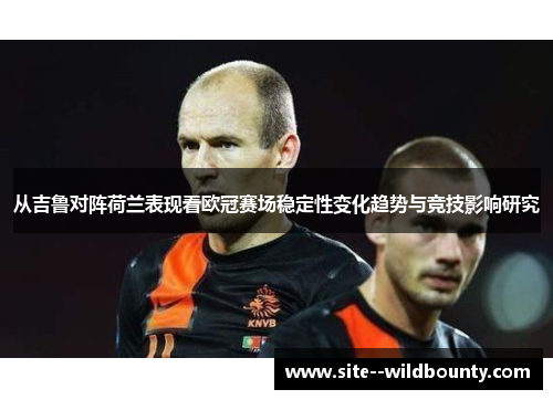 从吉鲁对阵荷兰表现看欧冠赛场稳定性变化趋势与竞技影响研究