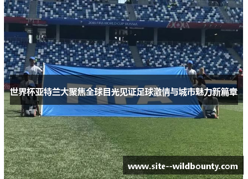 世界杯亚特兰大聚焦全球目光见证足球激情与城市魅力新篇章