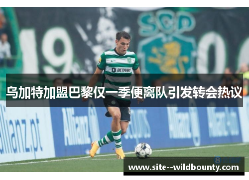 乌加特加盟巴黎仅一季便离队引发转会热议 乌加特加盟巴黎仅一季便离队引发转会热议
