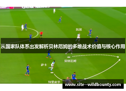 从国家队体系出发解析贝林厄姆的多维战术价值与核心作用