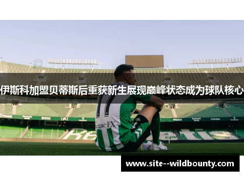 伊斯科加盟贝蒂斯后重获新生展现巅峰状态成为球队核心