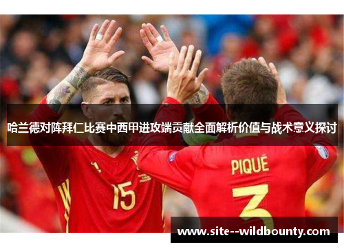 哈兰德对阵拜仁比赛中西甲进攻端贡献全面解析价值与战术意义探讨