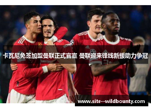 卡瓦尼免签加盟曼联正式官宣 曼联迎来锋线新援助力争冠 卡瓦尼免签加盟曼联正式官宣 曼联迎来锋线新援助力争冠