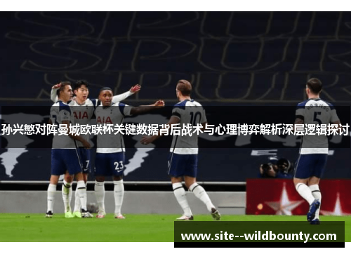 孙兴慜对阵曼城欧联杯关键数据背后战术与心理博弈解析深层逻辑探讨