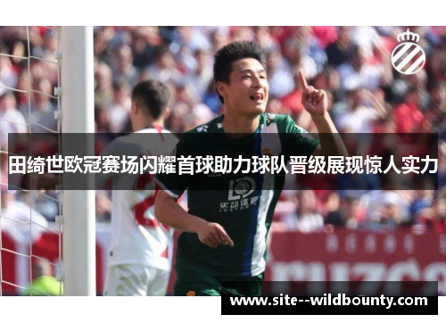 田绮世欧冠赛场闪耀首球助力球队晋级展现惊人实力 田绮世欧冠赛场闪耀首球助力球队晋级展现惊人实力