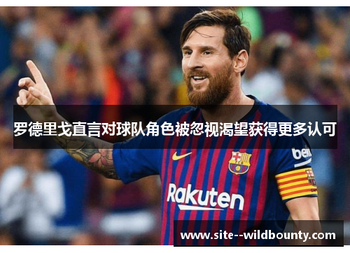 罗德里戈直言对球队角色被忽视渴望获得更多认可