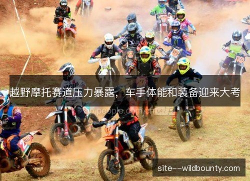 越野摩托赛道压力暴露，车手体能和装备迎来大考