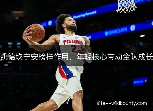 凯德坎宁安榜样作用,年轻核心带动全队成长 凯德坎宁安榜样作用,年轻核心带动全队成长