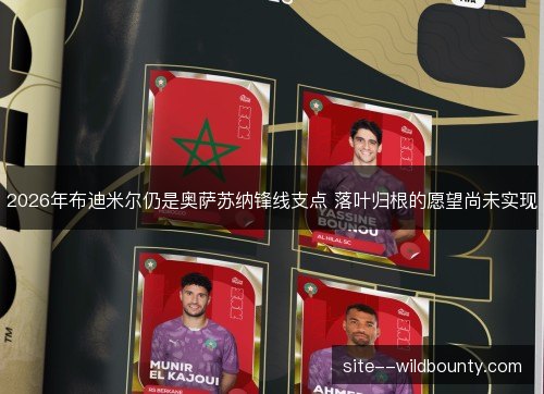 2026年布迪米尔仍是奥萨苏纳锋线支点 落叶归根的愿望尚未实现